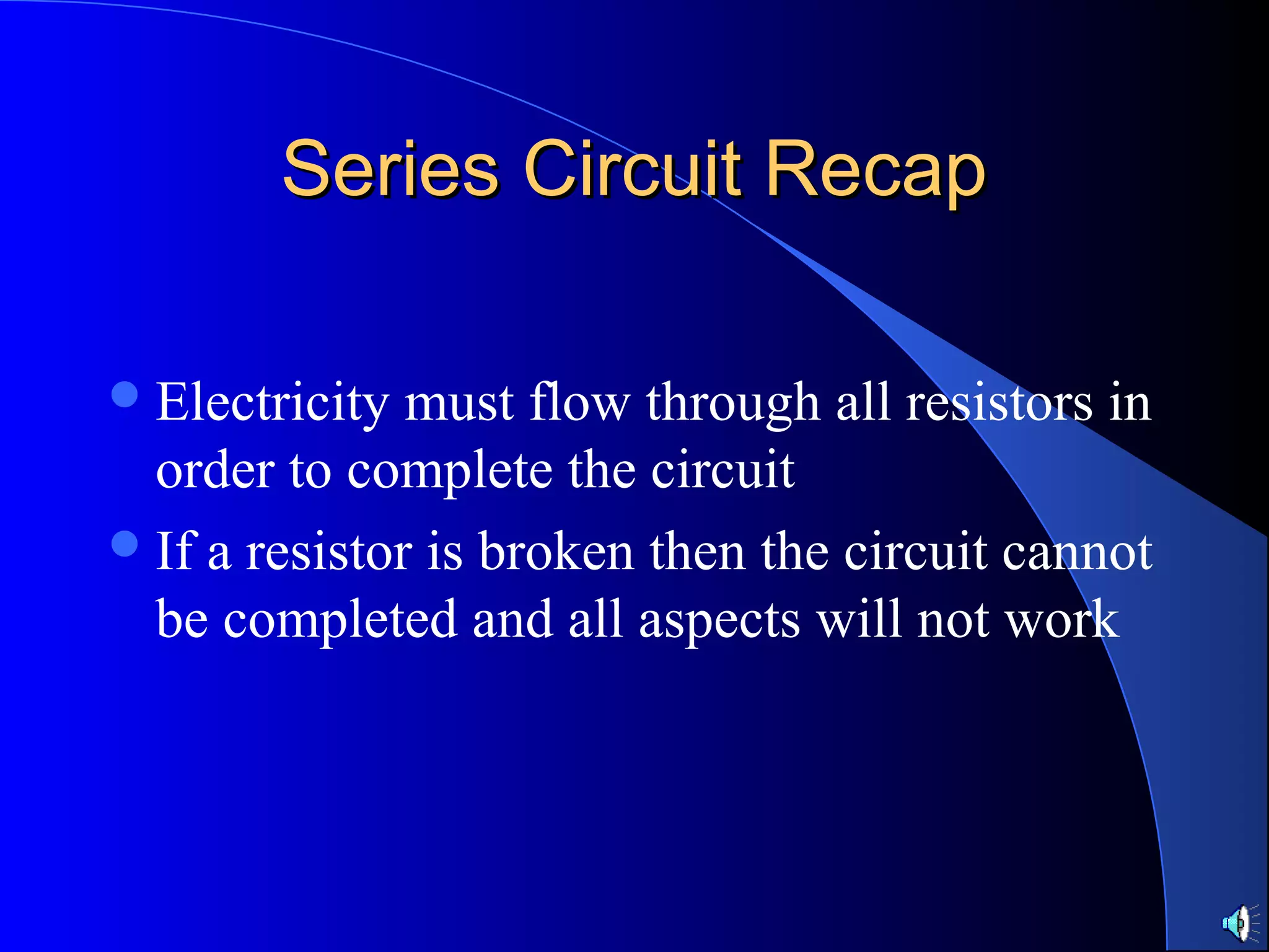 Series Circuit RecapSeries Circuit Recap
Electricity must flow through all resistors in
order to complete the circuit
If a resistor is broken then the circuit cannot
be completed and all aspects will not work
 