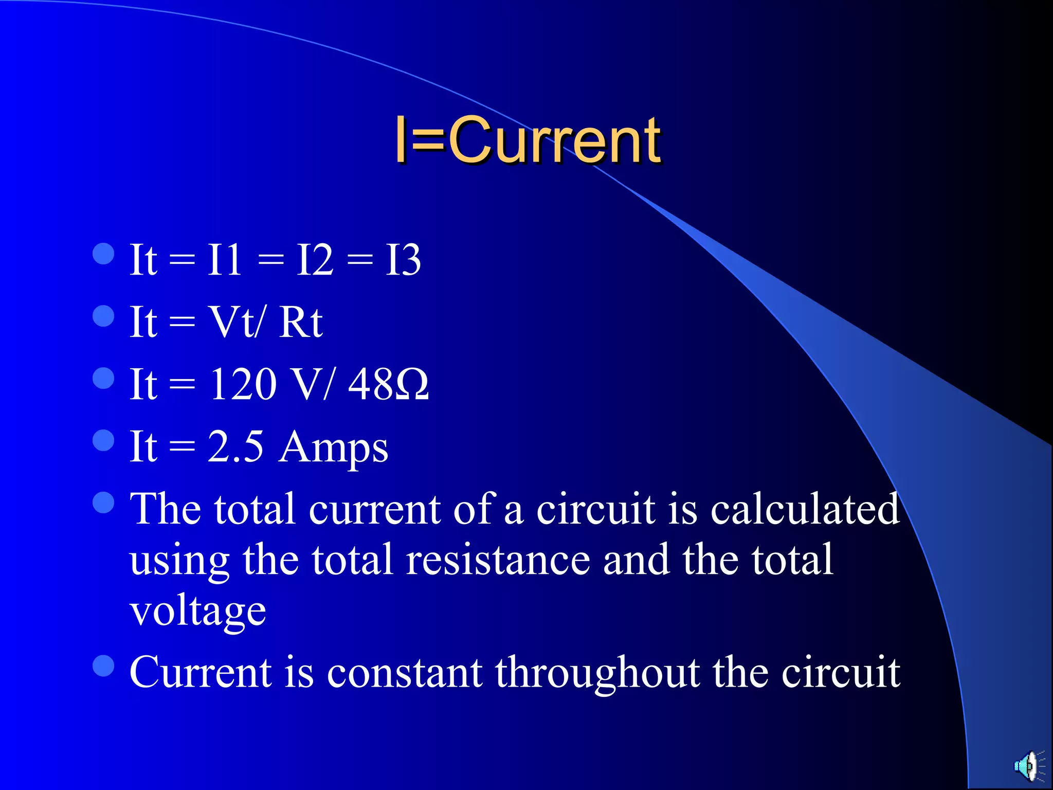 I=CurrentI=Current
It = I1 = I2 = I3
It = Vt/ Rt
It = 120 V/ 48Ω
It = 2.5 Amps
The total current of a circuit is calculated
using the total resistance and the total
voltage
Current is constant throughout the circuit
 