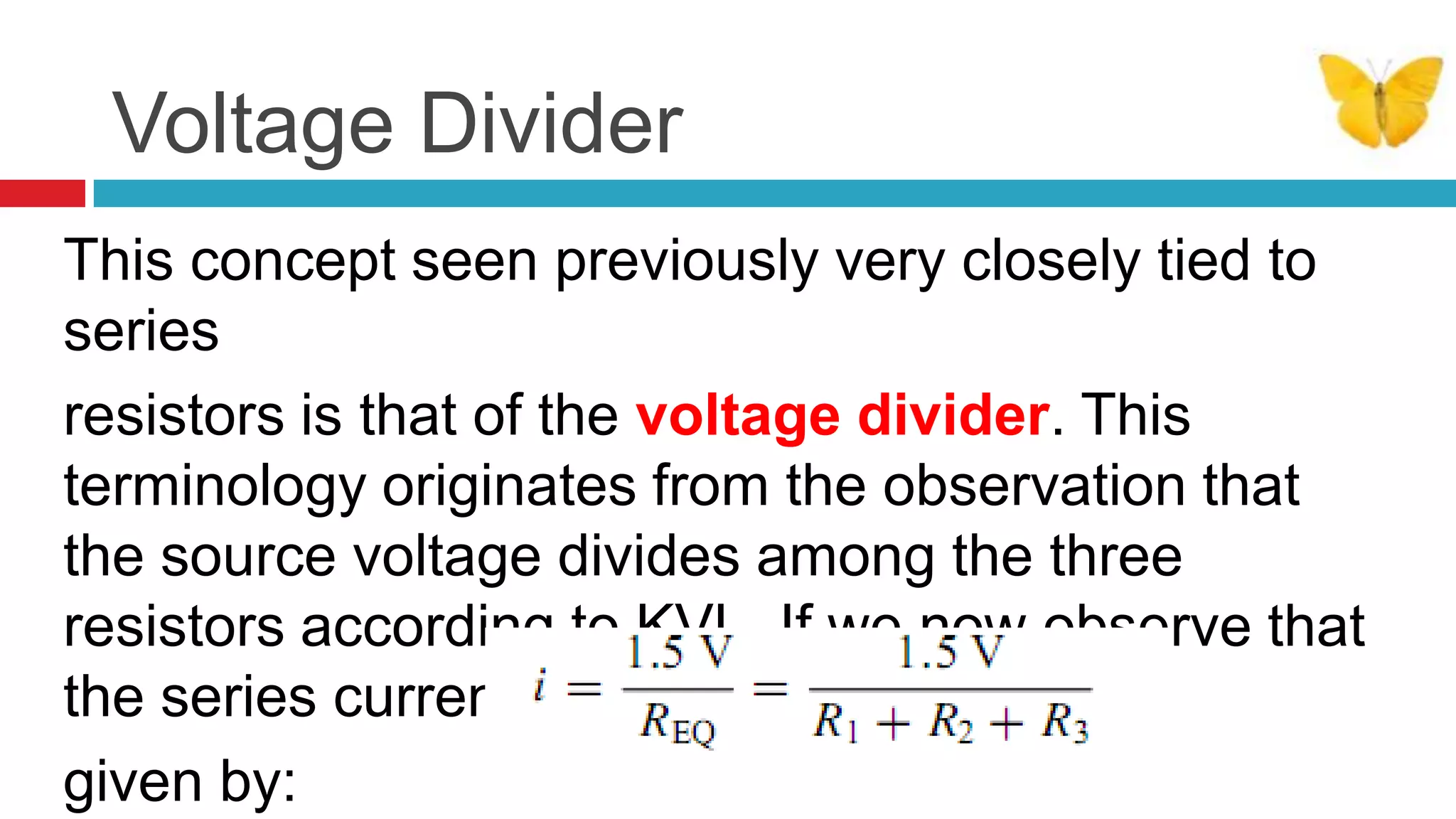Voltage DividerThis concept seen previously very closely tied to seriesresistors is that of the voltage divider. This terminology originates from the observation that the source voltage divides among the three resistors according to KVL. If we now observe that the series current, i, isgiven by:       
