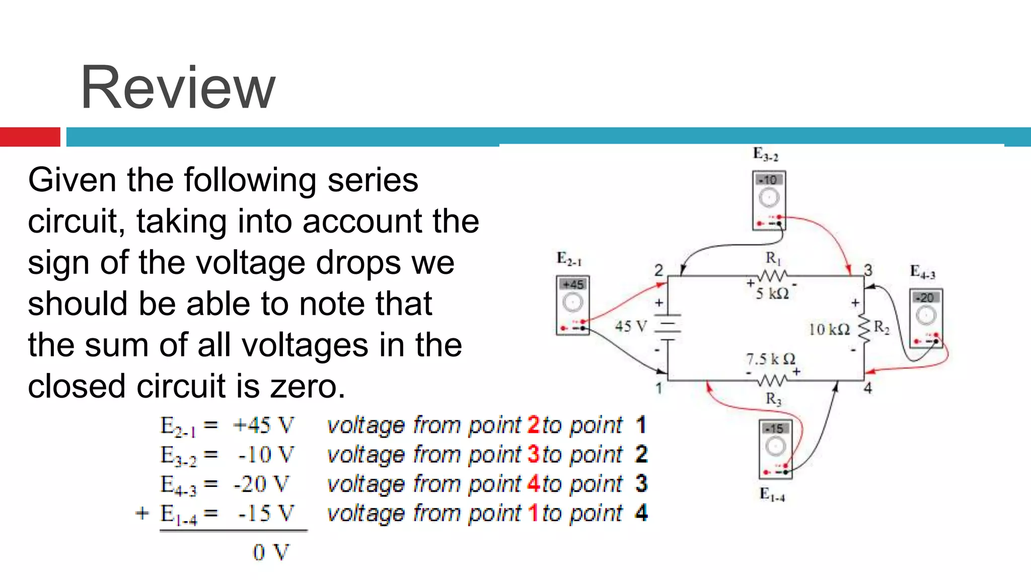 ReviewGiven the following series circuit, taking into account the sign of the voltage drops we should be able to note that the sum of all voltages in the closed circuit is zero.