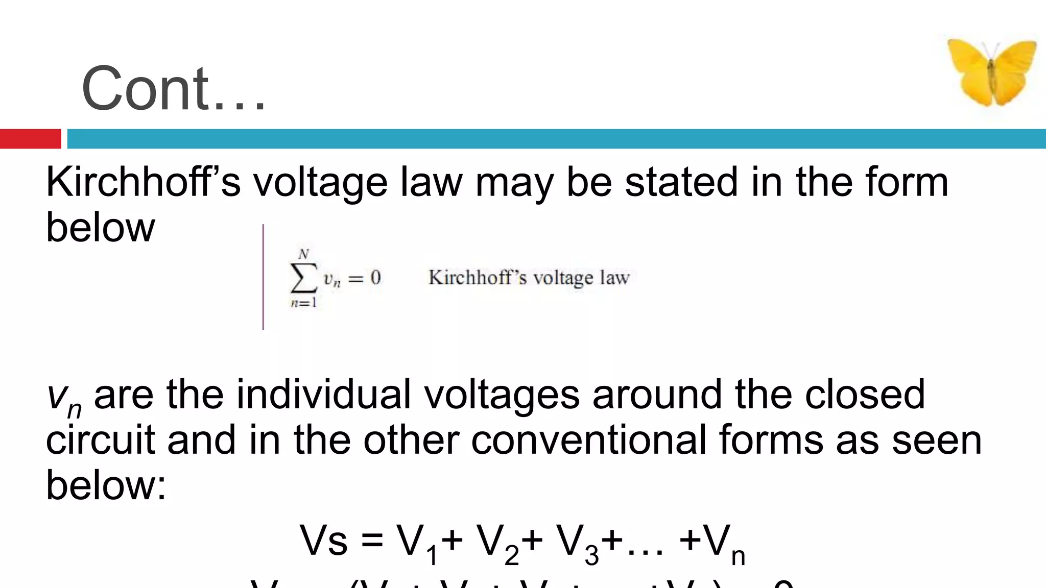 Cont…Kirchhoff’s voltage law may be stated in the form belowvn are the individual voltages around the closed circuit and in the other conventional forms as seen below:Vs = V1+ V2+ V3+… +VnVs – (V1+ V2+ V3+… +Vn) = 0