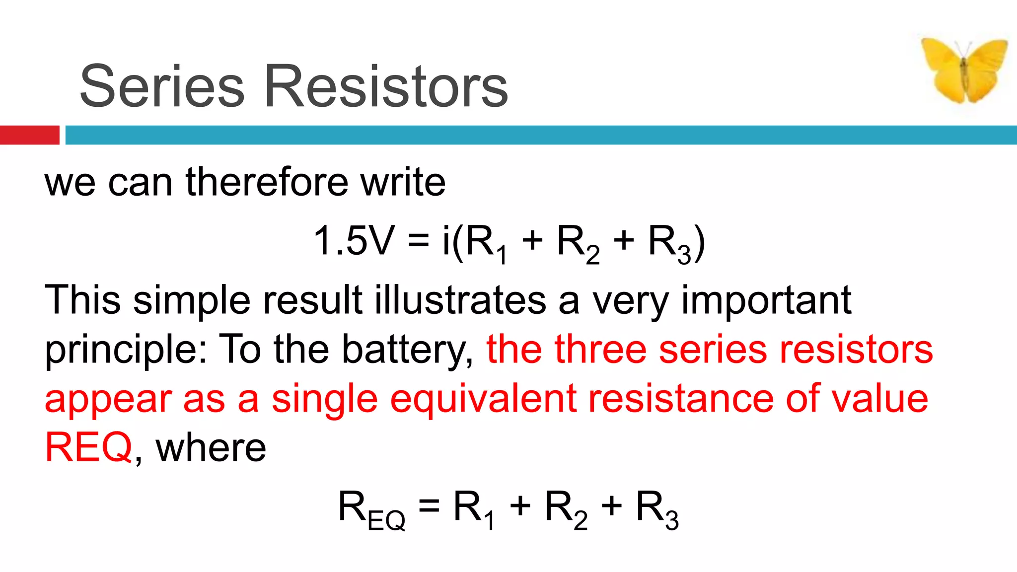 Series Resistorswe can therefore write 1.5V = i(R1 + R2 + R3)This simple result illustrates a very important principle: To the battery, the three series resistors appear as a single equivalent resistance of value REQ, whereREQ = R1 + R2 + R3