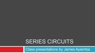 Series circuits Class presentations by James Ayiemba 