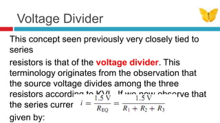 Voltage DividerThis concept seen previously very closely tied to seriesresistors is that of the voltage divider. This terminology originates from the observation that the source voltage divides among the three resistors according to KVL. If we now observe that the series current, i, isgiven by:       