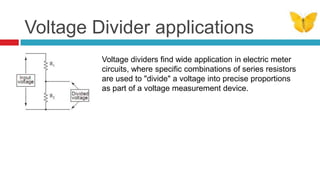 Voltage Divider applicationsVoltage dividers find wide application in electric meter circuits, where specific combinations of series resistors are used to "divide" a voltage into precise proportions as part of a voltage measurement device.