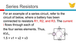 Series ResistorsFor an example of a series circuit, refer to the circuit of below, where a battery has been connected to resistors R1, R2, and R3. The current i flows through each of the four series elements. Thus, by KVL,1.5 = v1 + v2 + v3