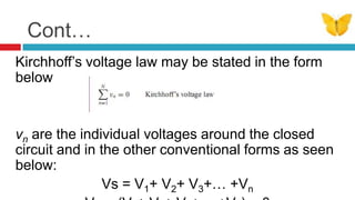 Cont…Kirchhoff’s voltage law may be stated in the form belowvn are the individual voltages around the closed circuit and in the other conventional forms as seen below:Vs = V1+ V2+ V3+… +VnVs – (V1+ V2+ V3+… +Vn) = 0