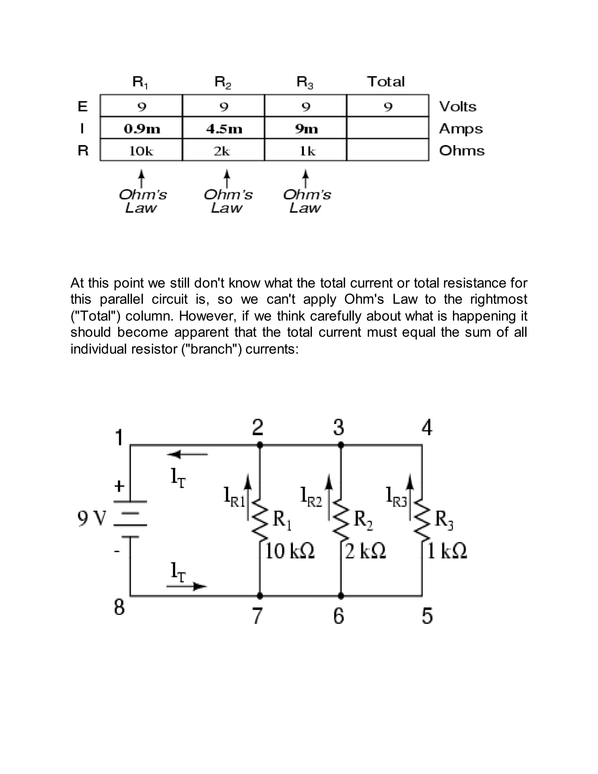 At this point we still don't know what the total current or total resistance for
this parallel circuit is, so we can't apply Ohm's Law to the rightmost
("Total") column. However, if we think carefully about what is happening it
should become apparent that the total current must equal the sum of all
individual resistor ("branch") currents:
 