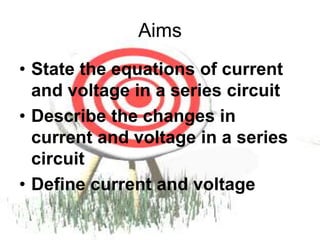 Aims
• State the equations of current
and voltage in a series circuit
• Describe the changes in
current and voltage in a series
circuit
• Define current and voltage
 