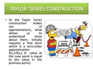 TAYLOR ‘SERIES CONSTRUCTIONTo the Taylor ‘series construction makes use of approximations, what allows us to understand more about them. Initially requires a first term which is a zero-order approximation f(x1)=f(x2) (f  value at the new point is equal to the value in the previous point).LA SERIE