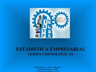 Elaboración Lic. Econ. Miguel A. Becerra Bringas  e-mail: becerrabringas@gmail.com ESTADÍSTICA EMPRESARIAL SERIES CRONOLÓGICAS 