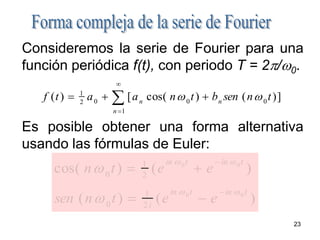 23Forma compleja de la serie de FourierConsideremos la serie de Fourier para una función periódica f(t), con periodo T = 2p/w0.Es posible obtener una forma alternativa usando las fórmulas de Euler: