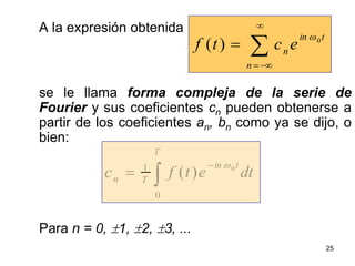 25A la expresión obtenidase le llama forma compleja de la serie de Fourier y sus coeficientes cn pueden obtenerse a partir de los coeficientes an, bn como ya se dijo, o bien:Para n = 0, 1, 2, 3, ...