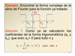 26f(t)1t. . .      -T/2         0T/2          T   . . .-1Ejemplo. Encontrar la forma compleja de la serie de Fourier para la función ya tratada:Solución 1. Como ya se calcularon los coeficientes de la forma trigonométrica (an y bn), que eran an= 0 para todo n y