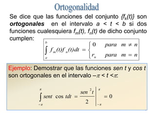 3OrtogonalidadSe dice que las funciones del conjunto {fk(t)} son ortogonales  en el intervalo a < t < b si dos funciones cualesquiera fm(t), fn(t) de dicho conjunto cumplen:Ejemplo: Demostrar que las funciones sen t y cos t son ortogonales en el intervalo –p < t <p: