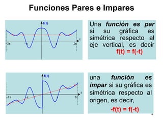4Funciones Pares e ImparesUna función es par  si su gráfica es simétrica respecto al eje vertical, es decir	      f(t) = f(-t)una función es impar si su gráfica es simétrica respecto al origen, es decir,            -f(t) = f(-t)