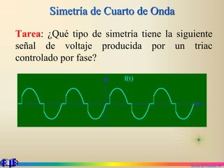 Series de Fourier. 47
Simetría de Cuarto de Onda
Tarea: ¿Qué tipo de simetría tiene la siguiente
señal de voltaje producida por un triac
controlado por fase?
f(t)
t
 