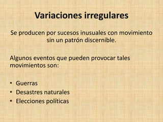 Variaciones irregulares
Se producen por sucesos inusuales con movimiento
sin un patrón discernible.
Algunos eventos que pueden provocar tales
movimientos son:
• Guerras
• Desastres naturales
• Elecciones políticas
 