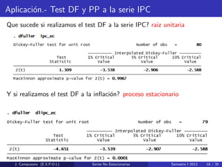 Aplicaci´on.- Test DF y PP a la serie IPC
Que sucede si realizamos el test DF a la serie IPC? raiz unitaria
Y si realizamos el test DF a la inﬂaci´on? proceso estacionario
J. Campuzano (E.S.P.O.L) Series No Estacionarias Semestre I 2013 18 / 35
 