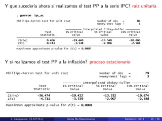 Y que suceder´ıa ahora si realizamos el test PP a la serie IPC? raiz unitaria
Y si realizamos el test PP a la inﬂaci´on? proceso estacionario
J. Campuzano (E.S.P.O.L) Series No Estacionarias Semestre I 2013 19 / 35
 