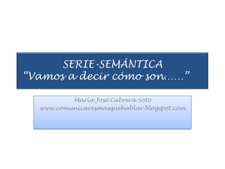 SERIE-SEMÁNTICA “Vamos a decir cómo son……” María José Cabrera Soto www.comunicaresmasquehablar.blogspot.com 