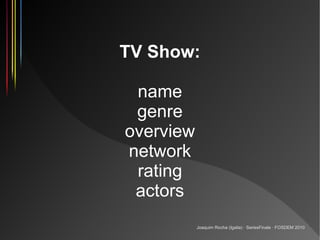 TV Show:

 name
 genre
overview
network
 rating
 actors
           Joaquim Rocha (Igalia) · SeriesFinale · FOSDEM 2010
 