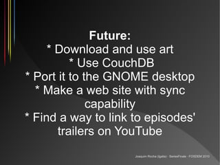 Future:
     * Download and use art
          * Use CouchDB
* Port it to the GNOME desktop
  * Make a web site with sync
 ...