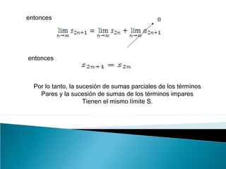 0entonces
entonces
Por lo tanto, la sucesión de sumas parciales de los términos
Pares y la sucesión de sumas de los términos impares
Tienen el mismo límite S.
 