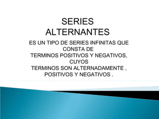 SERIES
ALTERNANTES
ES UN TIPO DE SERIES INFINITAS QUE
CONSTA DE
TERMINOS POSITIVOS Y NEGATIVOS,
CUYOS
TERMINOS SON ALTERNADAMENTE ,
POSITIVOS Y NEGATIVOS .
 