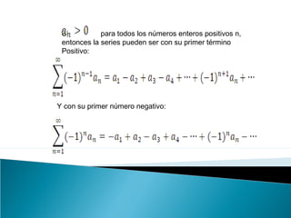 Si para todos los números enteros positivos n,
entonces la series pueden ser con su primer término
Positivo:
Y con su primer número negativo:
 
