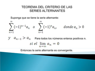 TEOREMA DEL CRITERIO DE LAS
SERIES ALTERNANTES
Suponga que se tiene la serie alternante:
Para todos los números enteros positivos n.
Entonces la serie alternante es convergente.
 