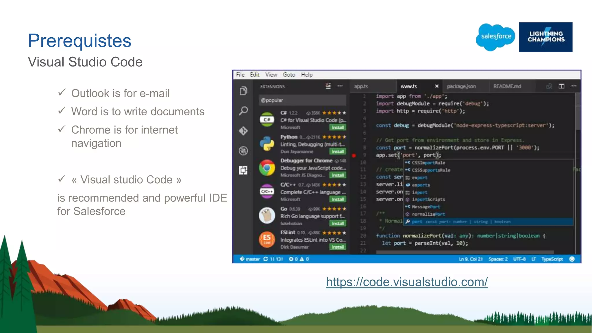 Prerequistes
Visual Studio Code
 Outlook is for e-mail
 Word is to write documents
 Chrome is for internet
navigation
 « Visual studio Code »
is recommended and powerful IDE
for Salesforce
https://code.visualstudio.com/
 