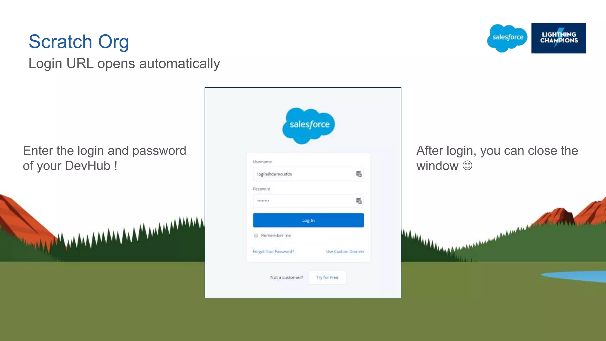 Scratch Org
Login URL opens automatically
After login, you can close the
window 
Enter the login and password
of your DevHub !
 