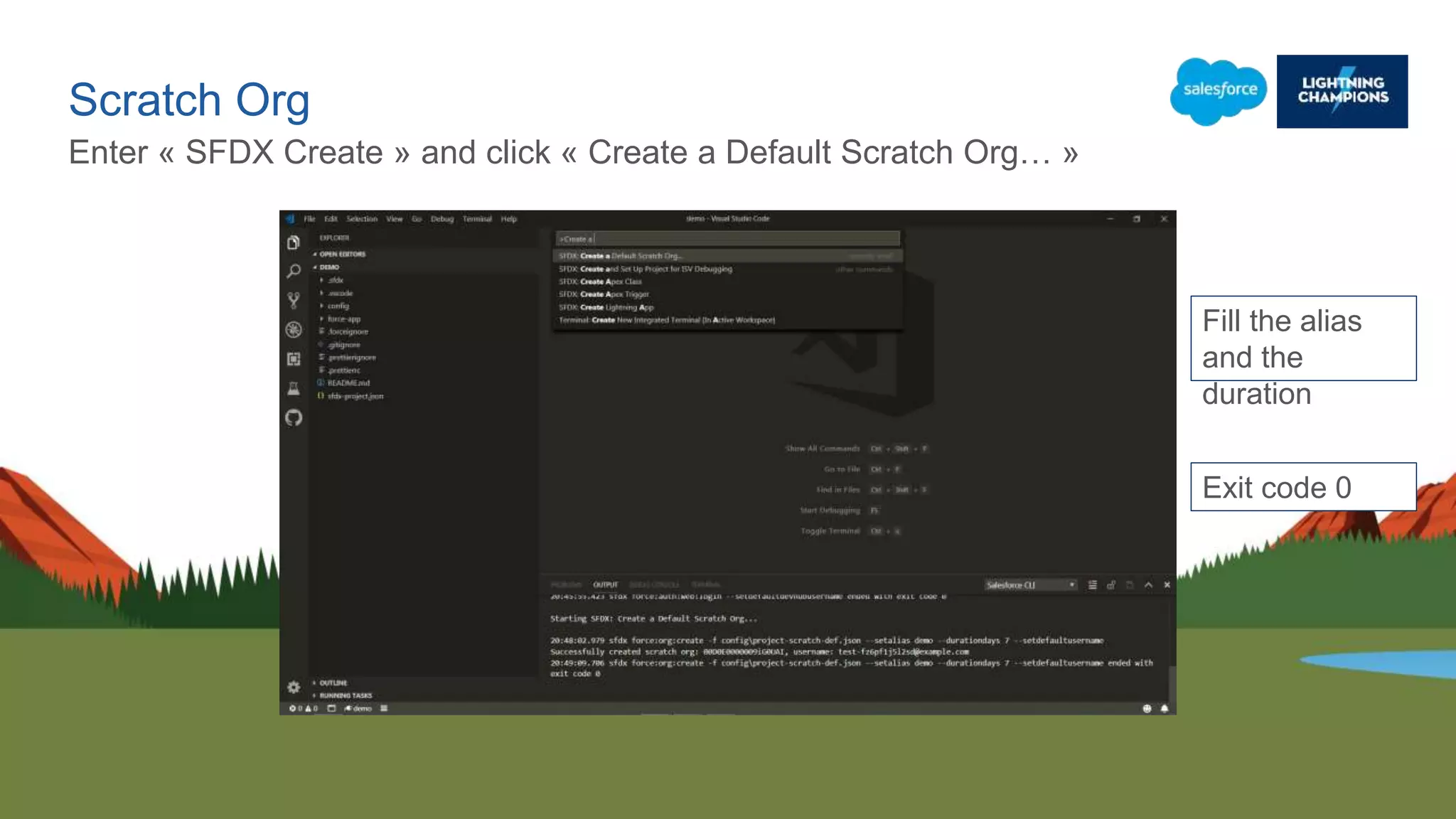 Scratch Org
Enter « SFDX Create » and click « Create a Default Scratch Org… »
Fill the alias
and the
duration
Exit code 0
 