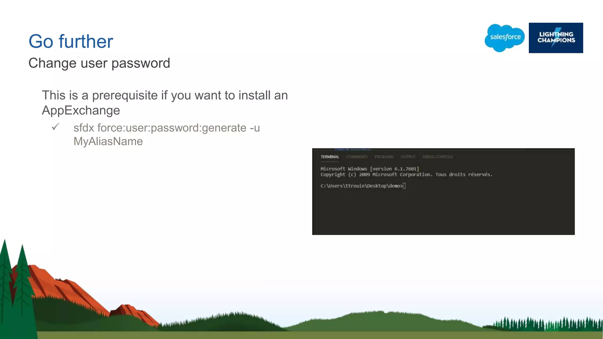 Go further
This is a prerequisite if you want to install an
AppExchange
 sfdx force:user:password:generate -u
MyAliasName
Change user password
 