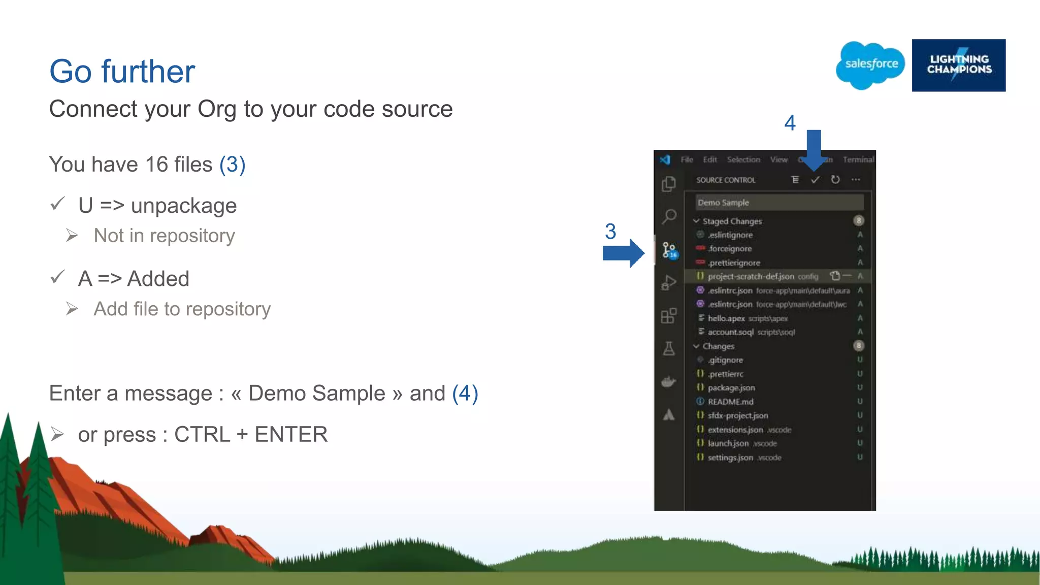 You have 16 files (3)
 U => unpackage
 Not in repository
 A => Added
 Add file to repository
Enter a message : « Demo Sample » and (4)
 or press : CTRL + ENTER
Go further
Connect your Org to your code source
3
4
 