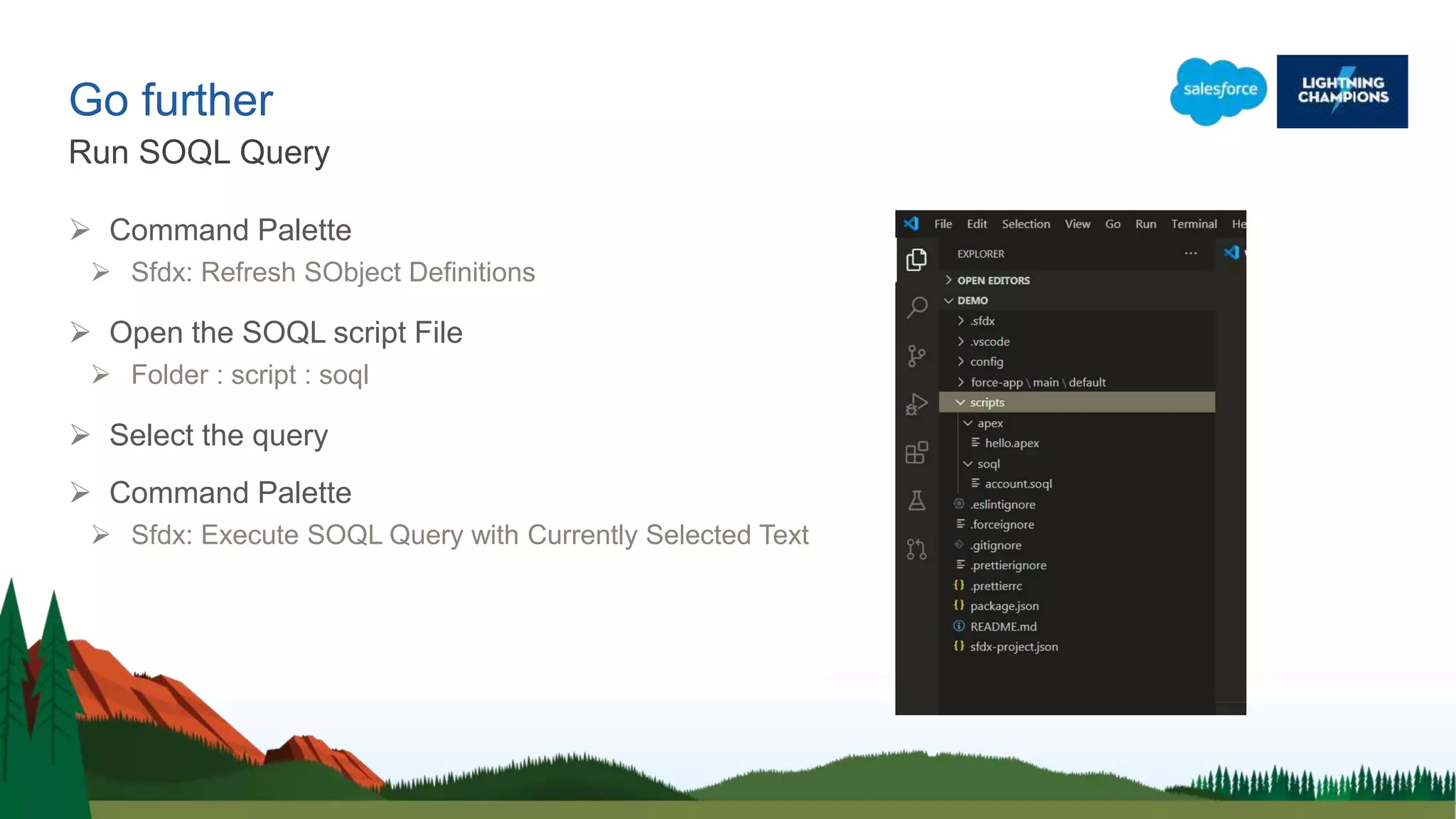 Go further
 Command Palette
 Sfdx: Refresh SObject Definitions
 Open the SOQL script File
 Folder : script : soql
 Select the query
 Command Palette
 Sfdx: Execute SOQL Query with Currently Selected Text
Run SOQL Query
 