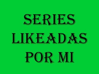 SERIES
LIKEADAS
POR MI
 