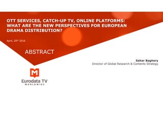 Sahar Baghery
Director of Global Research & Contents Strategy
OTT SERVICES, CATCH-UP TV, ONLINE PLATFORMS:
WHAT ARE THE NEW PERSPECTIVES FOR EUROPEAN
DRAMA DISTRIBUTION?
April, 20th 2016
ABSTRACT
 