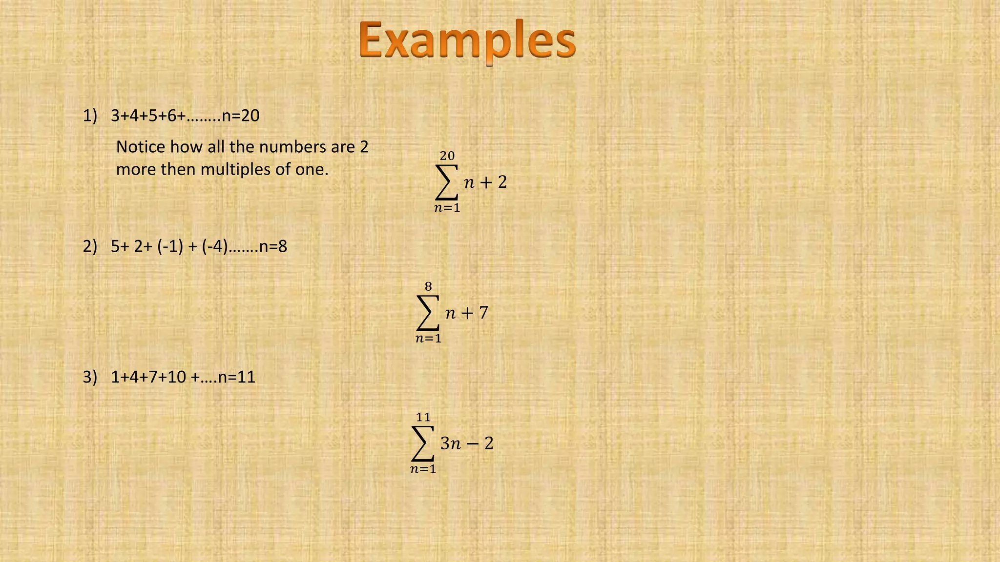 1) 3+4+5+6+……..n=20
𝑛=1
20
𝑛 + 2
2) 5+ 2+ (-1) + (-4)…….n=8
𝑛=1
8
𝑛 + 7
3) 1+4+7+10 +….n=11
𝑛=1
11
3𝑛 − 2
Notice how all the numbers are 2
more then multiples of one.
 