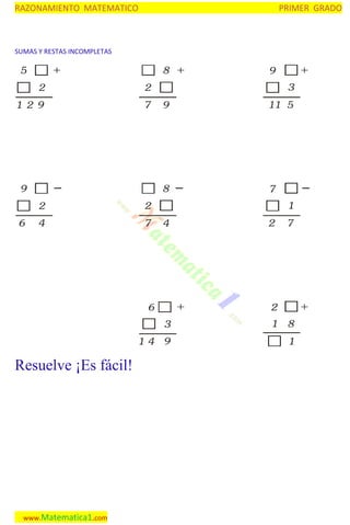 RAZONAMIENTO MATEMATICO

PRIMER GRADO

SUMAS Y RESTAS INCOMPLETAS

+

5

8 +

2

7

3

2

1 2 9

2

7

11 5

7
1

2

4

9

8

9
6

+

9

+

6
3
14

Resuelve ¡Es fácil!

www.Matematica1.com

2

4

9

7

+

2
1

8
1

 