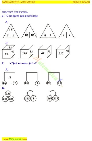 RAZONAMIENTO MATEMATICO

PRIMER GRADO

PRÁCTICA CALIFICADA

1. Completa las analogías
A)
13
7

10

6

10

8

4

9

B)
133
47

86

2.

129

32

67

72

315

¿Qué número falta?
A)
18

16

2

20

5

28

12

B)

230
105 125

242 18

www.Matematica1.com

163 129

7

 