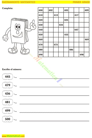 RAZONAMIENTO MATEMATICO
Completa:

PRIMER GRADO
400
410

402

405

409

413

417

420

425

430

434

440

447

450

455

460
470
480
490

Escribe el número:

445
479
436
481
499
500

www.Matematica1.com

469
473
486
498

 
