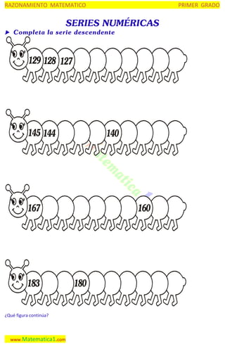 RAZONAMIENTO MATEMATICO

PRIMER GRADO

SERIES NUMÉRICAS

 Completa la serie descendente

129 128 127

145 144

140

167

183
¿Qué figura continúa?

www.Matematica1.com

160

180

 