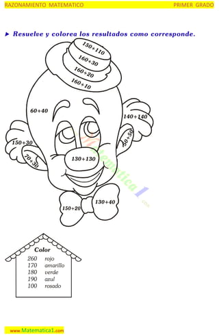 RAZONAMIENTO MATEMATICO

Resuelve y colorea los resultados como corresponde.
15
0+
150+110
11
0

16
0+
30
16
0+
20
160
+1
0

60+40

+5
0

140+140

150+30

50



PRIMER GRADO

30
+
70

130+130

130+40

Color
260 rojo
170 amarillo
180 verde
190 azul
100 rosado

www.Matematica1.com

 