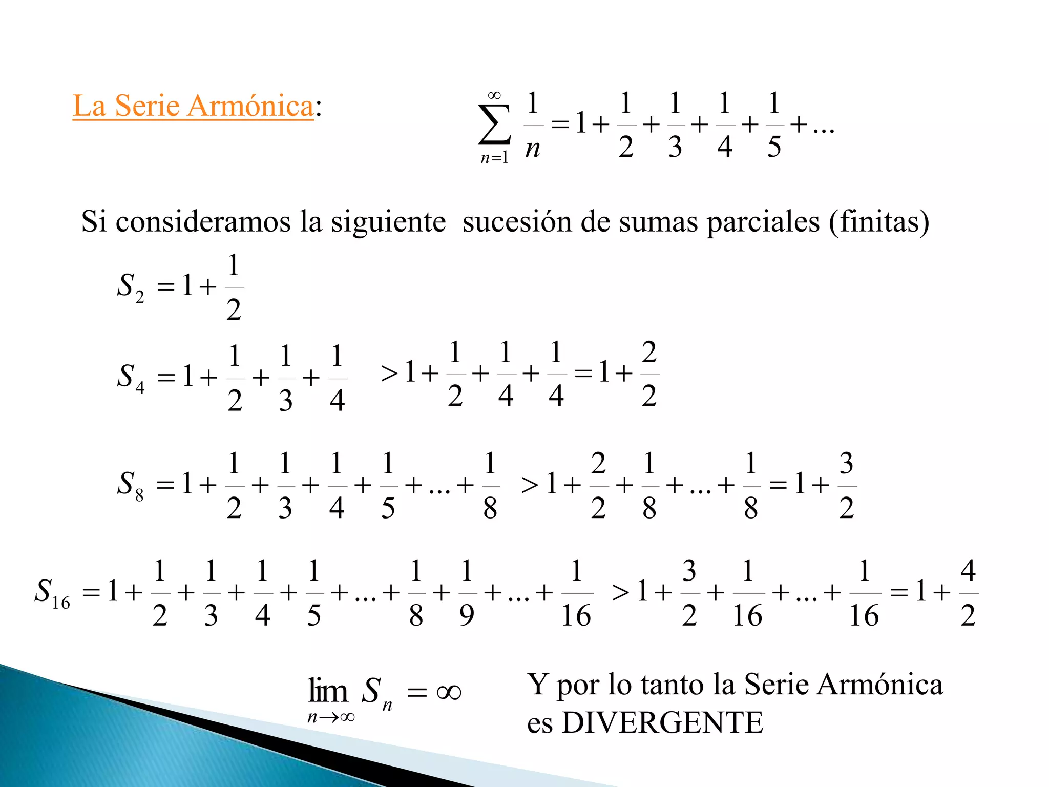 La Serie Armónica:
...
5
1
4
1
3
1
2
1
1
1
1


n n
Si consideramos la siguiente sucesión de sumas parciales (finitas)
16
1
...
9
1
8
1
...
5
1
4
1
3
1
2
1
116 S
8
1
...
5
1
4
1
3
1
2
1
18 S
2
1
12 S
4
1
3
1
2
1
14 S
2
2
1
4
1
4
1
2
1
1 
2
3
1
8
1
...
8
1
2
2
1 
2
4
1
16
1
...
16
1
2
3
1 


n
n
Slim Y por lo tanto la Serie Armónica
es DIVERGENTE
 