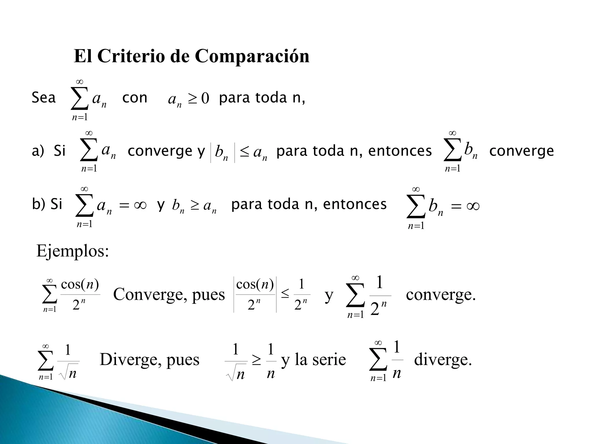 El Criterio de Comparación
Sea con para toda n,
a) Si converge y para toda n, entonces converge
b) Si y para toda n, entonces


1n
na 0na


1n
na 

1n
nbnn ab 


1n
na 

1n
nbnn ab 
Ejemplos:
Converge, pues y converge.
Diverge, pues y la serie diverge.


1 2
)cos(
n
n
n
nn
n
2
1
2
)cos(
 

1 2
1
n
n


1
1
n n nn
11
 

1
1
n n
 