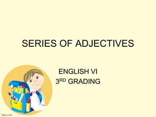 SERIES OF ADJECTIVES
ENGLISH VI
3RD GRADING

 