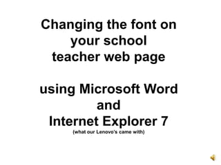 Changing the font on your school teacher web pageusing Microsoft Word and Internet Explorer 7 (what our Lenovo’s came with) 