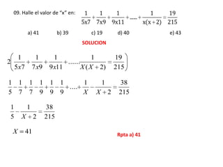 09. Halle el valor de “x” en:
a) 41 b) 39 c) 19 d) 40 e) 43
1 1 1 1 19
......
5x7 7x9 9x11 x(x 2) 215
SOLUCION
215
19
)2(
1
......
119
1
97
1
75
1
2
XXxxx
215
38
2
11
....
9
1
9
1
9
1
7
1
7
1
5
1
XX
215
38
2
1
5
1
X
41X Rpta a) 41
 